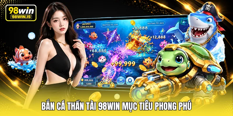 Bắn cá thần tài 98WIN mục tiêu phong phú