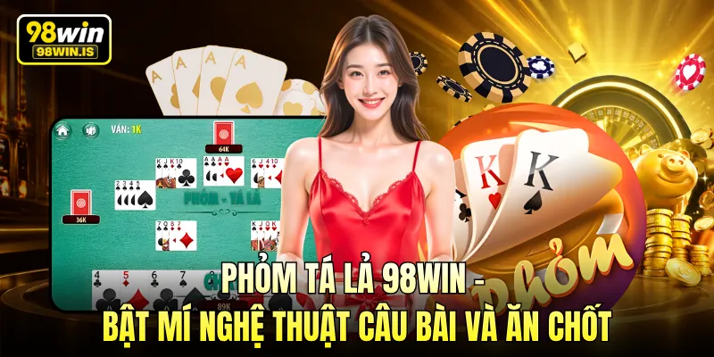 Phỏm Tá Lả 98WIN - Bật Mí Nghệ Thuật Câu Bài Và Ăn Chốt